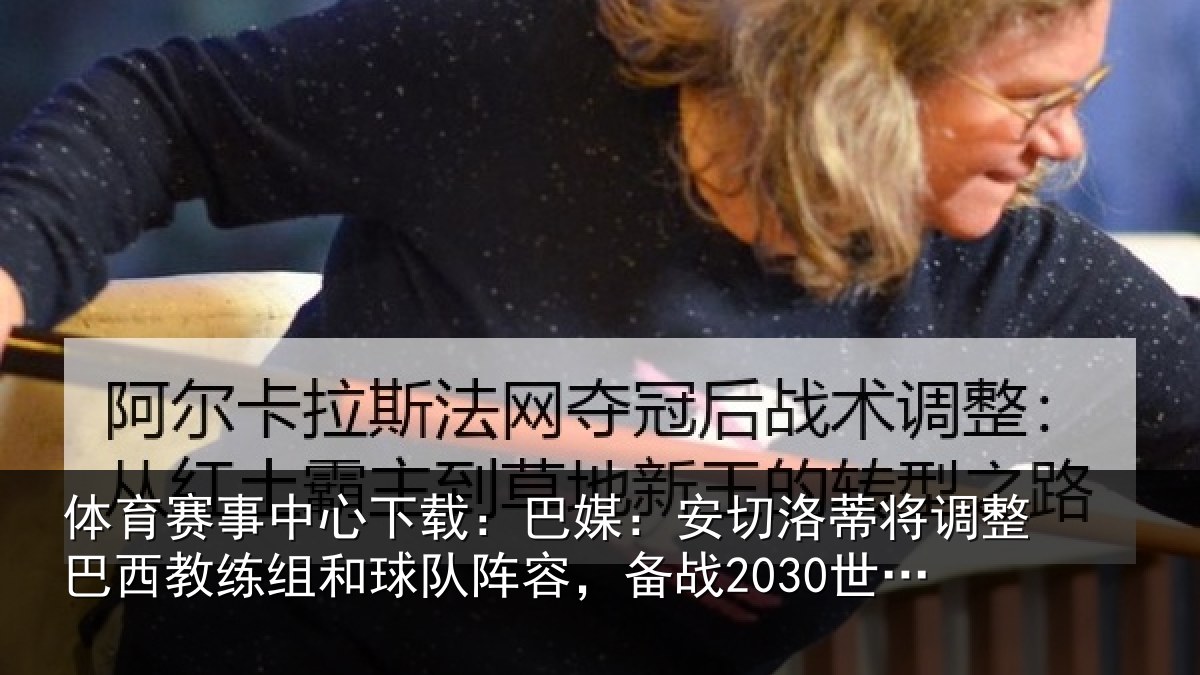 体育赛事中心下载：巴媒：安切洛蒂将调整巴西教练组和球队阵容，备战2030世界杯