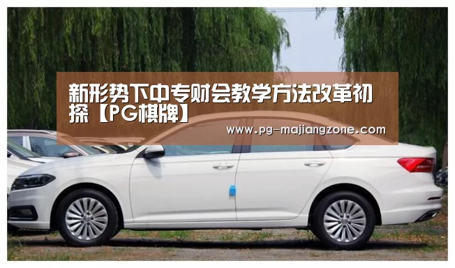 新形势下中专财会教学方法改革初探【PG棋牌】(图1) PG麻将网页版入口