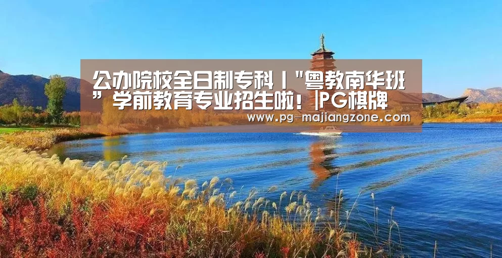 公办院校全日制专科丨粤教南华班”学前教育专业招生啦!|PG棋牌(图3) PG电子娱乐